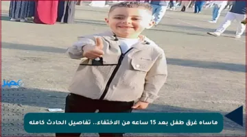 مأساة غرق طفل بعد 15 ساعة من الاختفاء.. تفاصيل الحادث كاملة